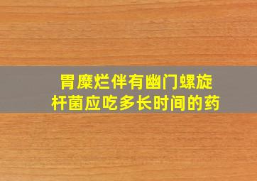 胃糜烂伴有幽门螺旋杆菌应吃多长时间的药