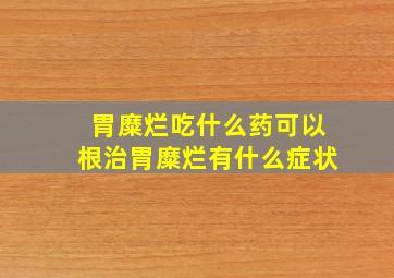 胃糜烂吃什么药可以根治胃糜烂有什么症状