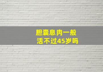 胆囊息肉一般活不过45岁吗