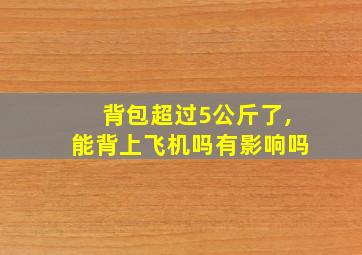 背包超过5公斤了,能背上飞机吗有影响吗