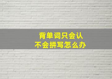 背单词只会认不会拼写怎么办