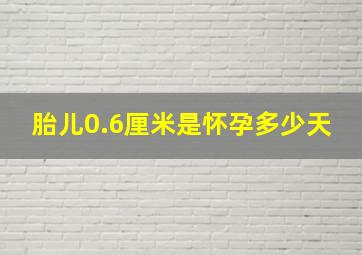 胎儿0.6厘米是怀孕多少天