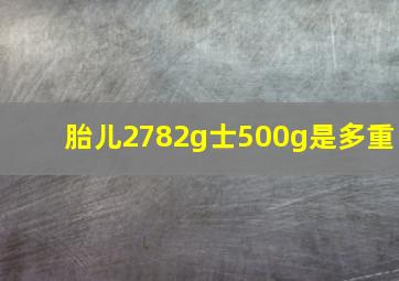 胎儿2782g士500g是多重