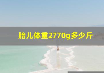 胎儿体重2770g多少斤