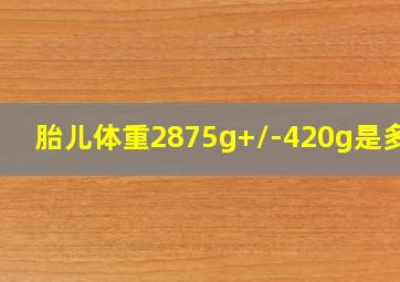 胎儿体重2875g+/-420g是多重