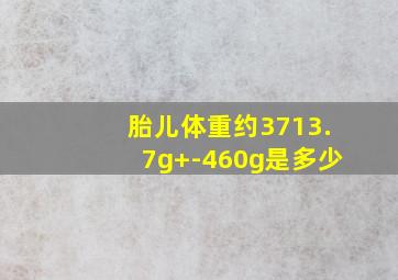 胎儿体重约3713.7g+-460g是多少