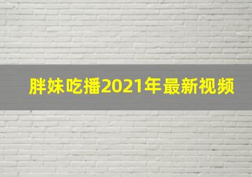 胖妹吃播2021年最新视频