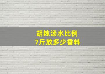 胡辣汤水比例7斤放多少香料