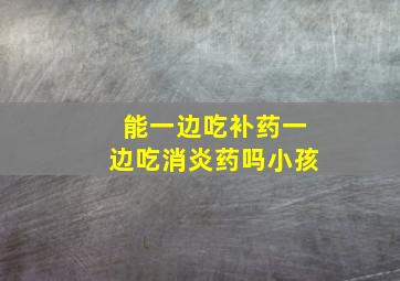 能一边吃补药一边吃消炎药吗小孩