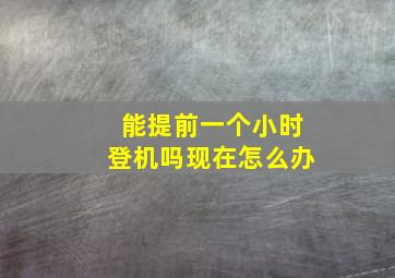 能提前一个小时登机吗现在怎么办