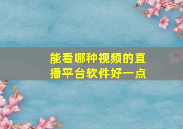 能看哪种视频的直播平台软件好一点