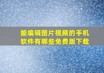 能编辑图片视频的手机软件有哪些免费版下载