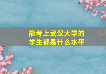 能考上武汉大学的学生都是什么水平