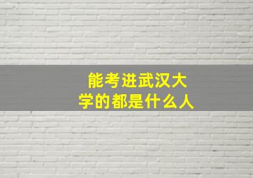 能考进武汉大学的都是什么人