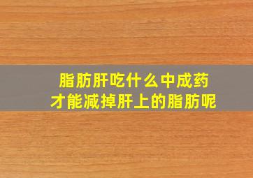 脂肪肝吃什么中成药才能减掉肝上的脂肪呢