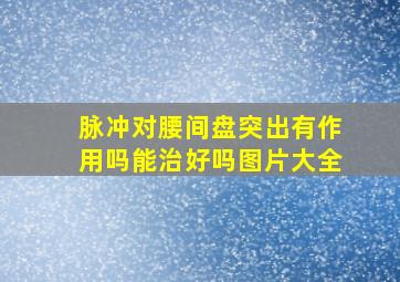 脉冲对腰间盘突出有作用吗能治好吗图片大全