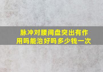 脉冲对腰间盘突出有作用吗能治好吗多少钱一次