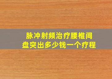 脉冲射频治疗腰椎间盘突出多少钱一个疗程