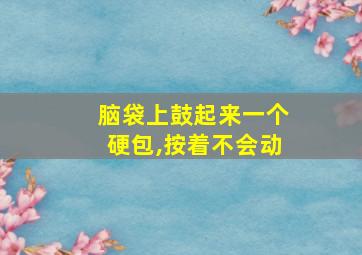 脑袋上鼓起来一个硬包,按着不会动