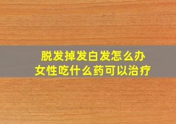 脱发掉发白发怎么办女性吃什么药可以治疗