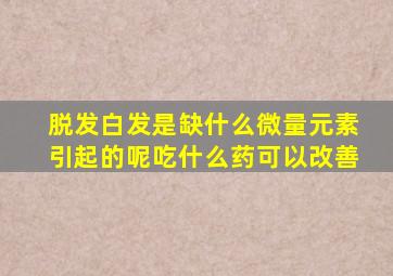 脱发白发是缺什么微量元素引起的呢吃什么药可以改善