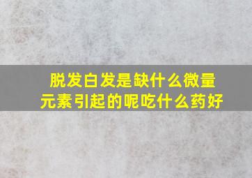 脱发白发是缺什么微量元素引起的呢吃什么药好