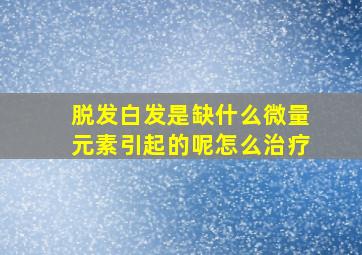 脱发白发是缺什么微量元素引起的呢怎么治疗