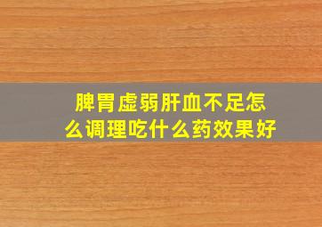 脾胃虚弱肝血不足怎么调理吃什么药效果好