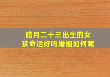 腊月二十三出生的女孩命运好吗婚姻如何呢