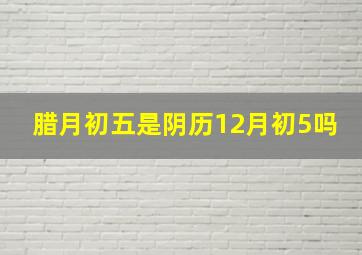 腊月初五是阴历12月初5吗