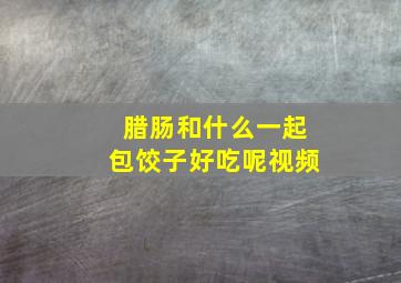 腊肠和什么一起包饺子好吃呢视频