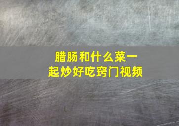 腊肠和什么菜一起炒好吃窍门视频