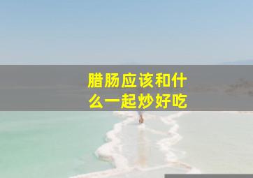 腊肠应该和什么一起炒好吃