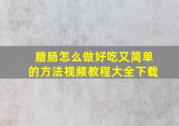 腊肠怎么做好吃又简单的方法视频教程大全下载