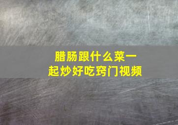 腊肠跟什么菜一起炒好吃窍门视频