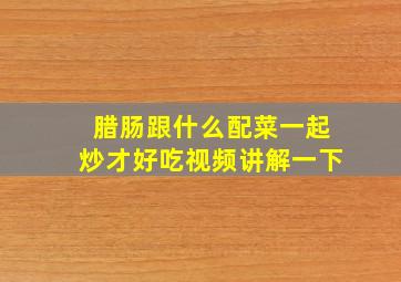 腊肠跟什么配菜一起炒才好吃视频讲解一下