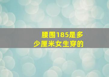 腰围185是多少厘米女生穿的