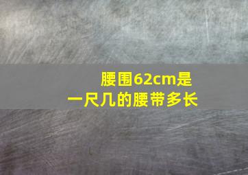 腰围62cm是一尺几的腰带多长