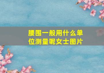 腰围一般用什么单位测量呢女士图片