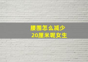 腰围怎么减少20厘米呢女生