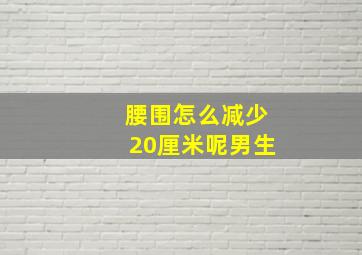 腰围怎么减少20厘米呢男生