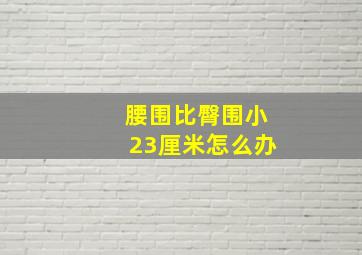 腰围比臀围小23厘米怎么办