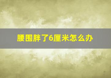 腰围胖了6厘米怎么办