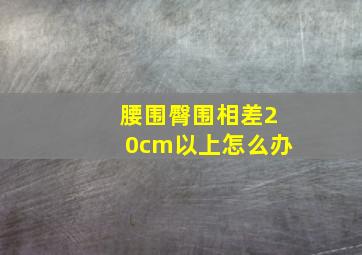 腰围臀围相差20cm以上怎么办