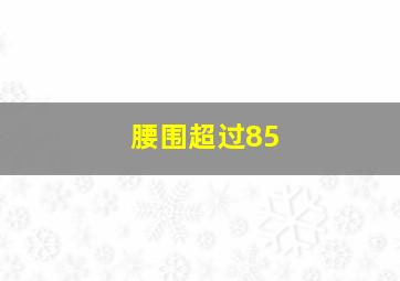 腰围超过85