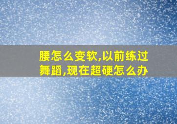 腰怎么变软,以前练过舞蹈,现在超硬怎么办