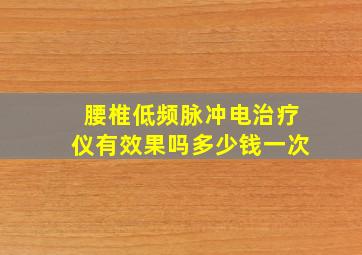 腰椎低频脉冲电治疗仪有效果吗多少钱一次