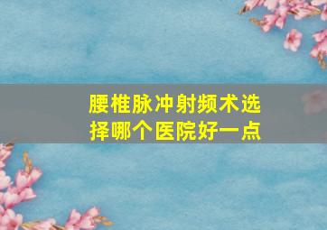 腰椎脉冲射频术选择哪个医院好一点