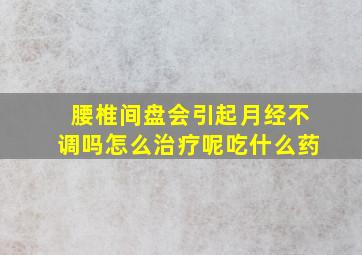 腰椎间盘会引起月经不调吗怎么治疗呢吃什么药