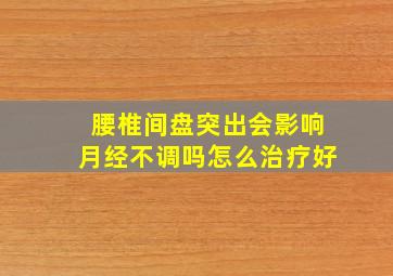 腰椎间盘突出会影响月经不调吗怎么治疗好